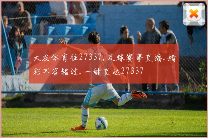 大发体育往27337,足球赛事直播,精彩不容错过,一键直达27337