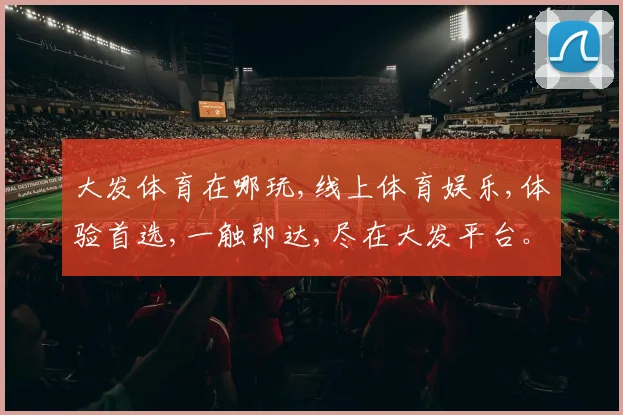 大发体育在哪玩,线上体育娱乐,体验首选,一触即达,尽在大发平台。