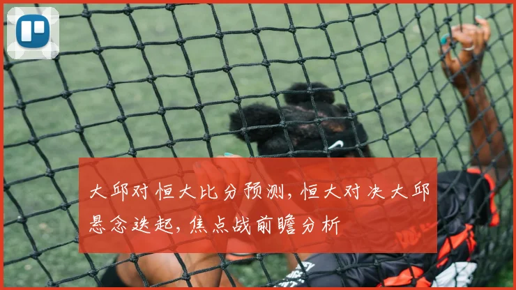 大邱对恒大比分预测,恒大对决大邱悬念迭起,焦点战前瞻分析