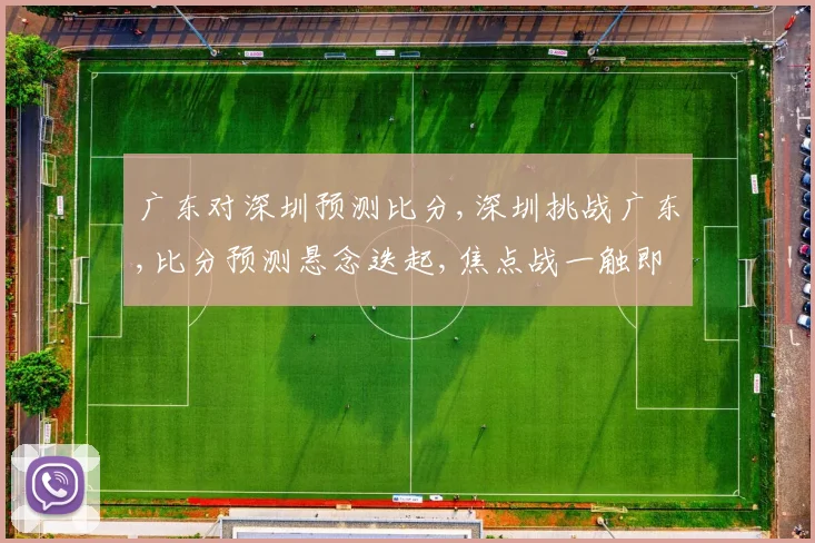 广东对深圳预测比分,深圳挑战广东,比分预测悬念迭起,焦点战一触即发,拭目以待