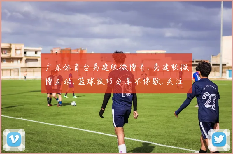 广东体育台易建联微博号,易建联微博互动,篮球技巧分享不停歇,关注必学